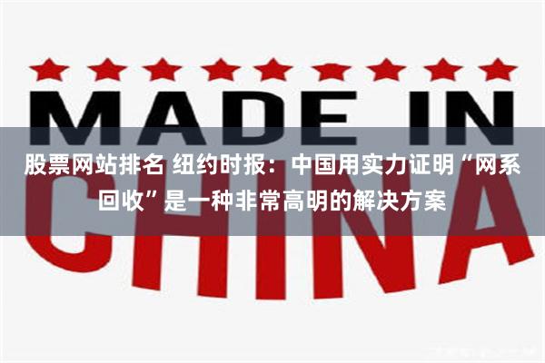 股票网站排名 纽约时报:中国用实力证明“网系回收”是一种非常高明的解决方案