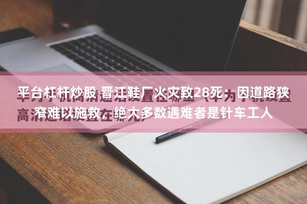 平台杠杆炒股 晋江鞋厂火灾致28死:因道路狭窄难以施救,绝大多数遇难者是针车工人