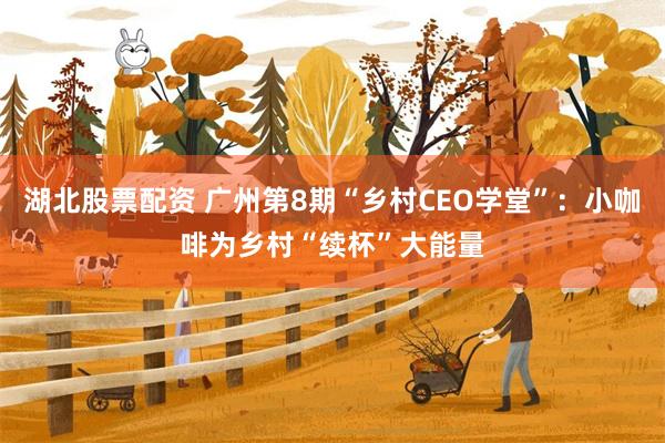 湖北股票配资 广州第8期“乡村CEO学堂”:小咖啡为乡村“续杯”大能量