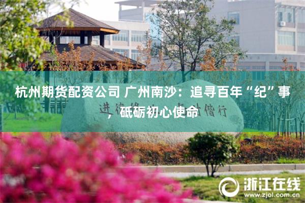 杭州期货配资公司 广州南沙：追寻百年“纪”事，砥砺初心使命