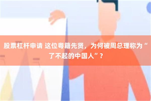 股票杠杆申请 这位粤籍先贤,为何被周总理称为“了不起的中国人”?