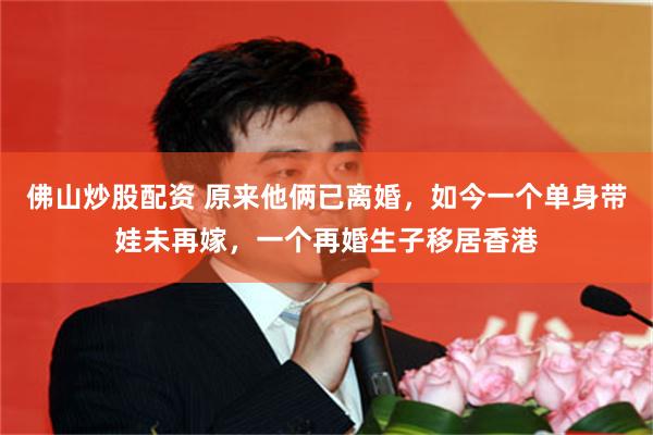 佛山炒股配资 原来他俩已离婚，如今一个单身带娃未再嫁，一个再婚生子移居香港