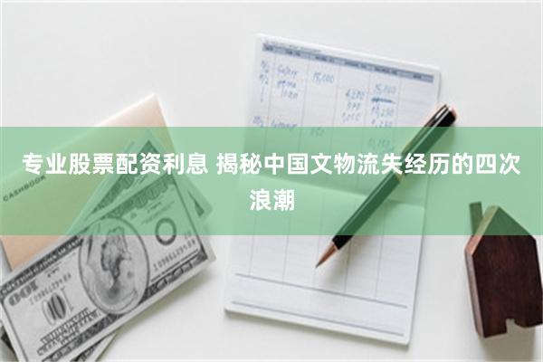 专业股票配资利息 揭秘中国文物流失经历的四次浪潮