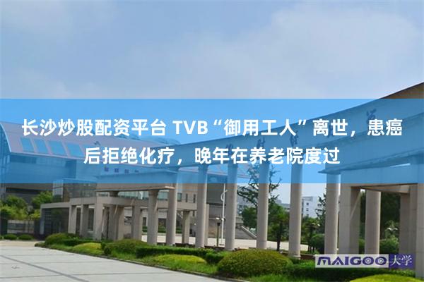 长沙炒股配资平台 TVB“御用工人”离世，患癌后拒绝化疗，晚年在养老院度过