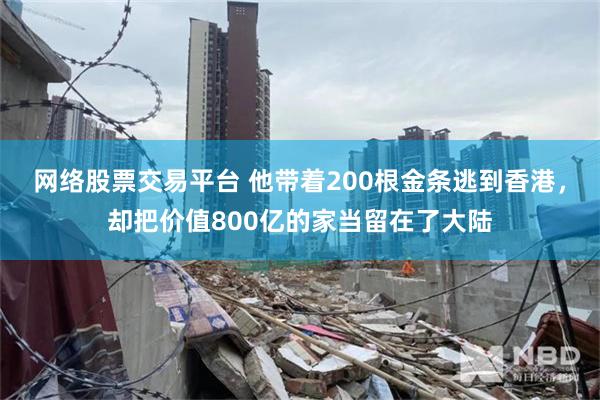网络股票交易平台 他带着200根金条逃到香港，却把价值800亿的家当留在了大陆