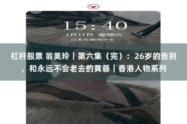 杠杆股票 翁美玲｜第六集（完）：26岁的告别，和永远不会老去的黄蓉｜香港人物系列