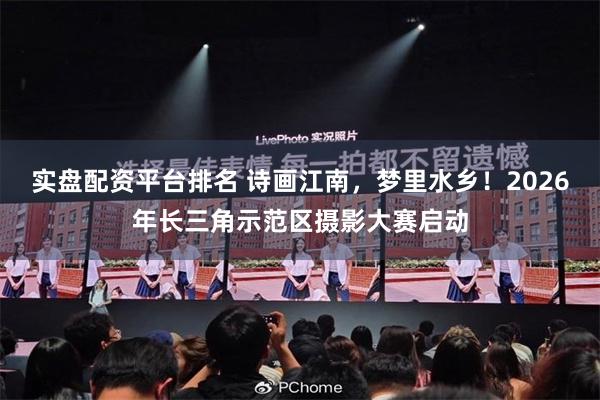 实盘配资平台排名 诗画江南，梦里水乡！2026年长三角示范区摄影大赛启动