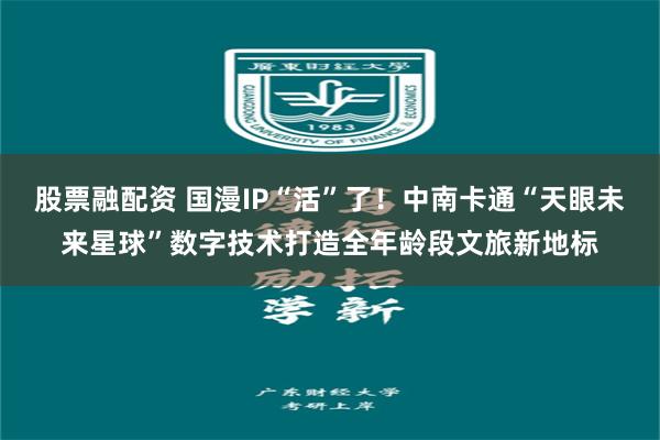 股票融配资 国漫IP“活”了！中南卡通“天眼未来星球”数字技术打造全年龄段文旅新地标