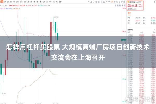 怎样用杠杆买股票 大规模高端厂房项目创新技术交流会在上海召开