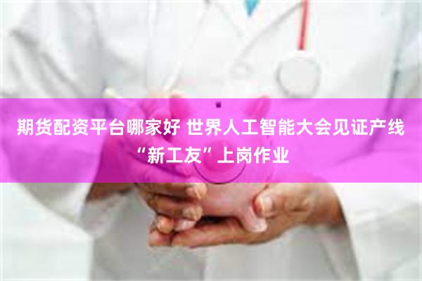 期货配资平台哪家好 世界人工智能大会见证产线“新工友”上岗作业
