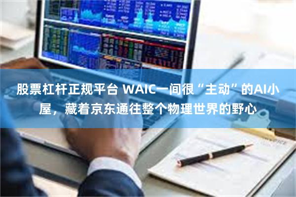 股票杠杆正规平台 WAIC一间很“主动”的AI小屋，藏着京东通往整个物理世界的野心