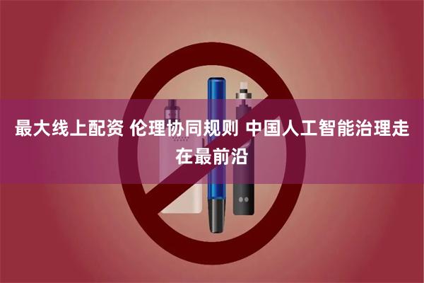 最大线上配资 伦理协同规则 中国人工智能治理走在最前沿