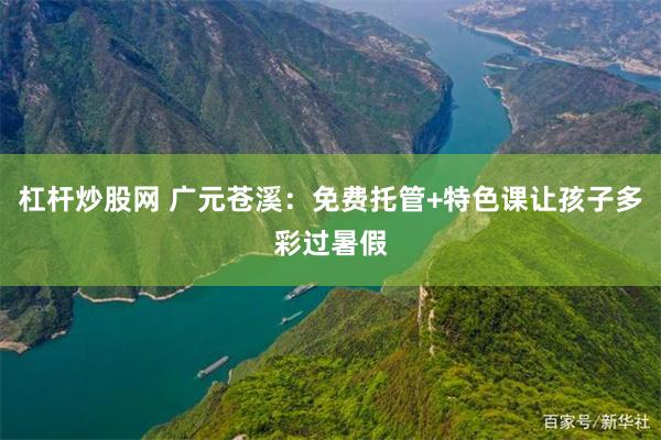 杠杆炒股网 广元苍溪:免费托管+特色课让孩子多彩过暑假