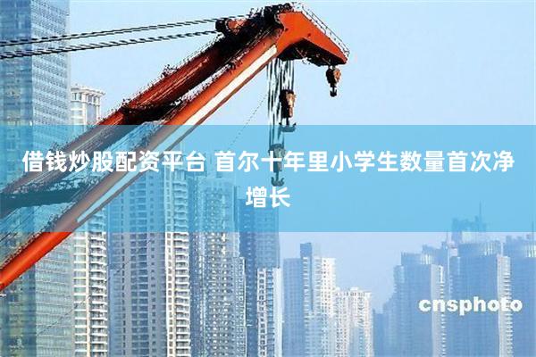 借钱炒股配资平台 首尔十年里小学生数量首次净增长