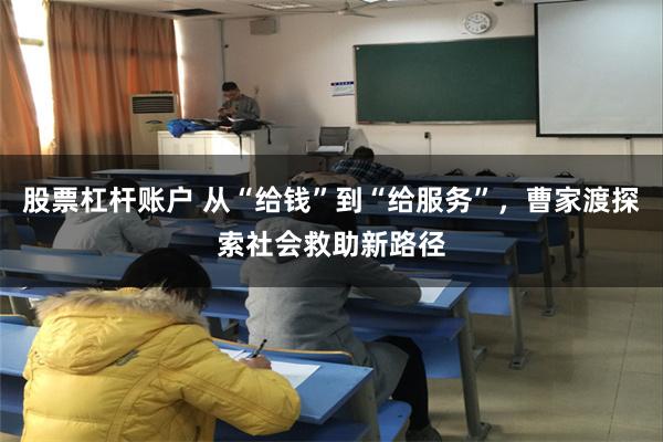 股票杠杆账户 从“给钱”到“给服务”，曹家渡探索社会救助新路径