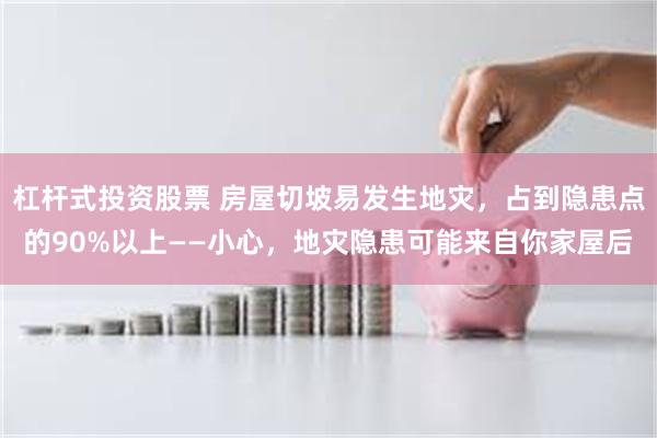 杠杆式投资股票 房屋切坡易发生地灾，占到隐患点的90%以上——小心，地灾隐患可能来自你家屋后