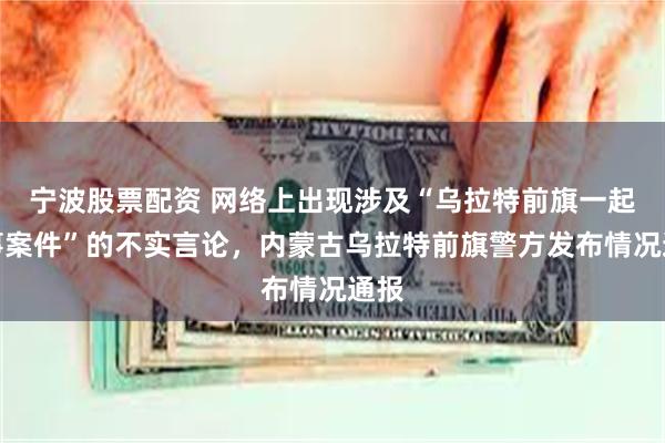 宁波股票配资 网络上出现涉及“乌拉特前旗一起刑事案件”的不实言论，内蒙古乌拉特前旗警方发布情况通报