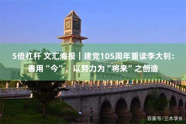 5倍杠杆 文汇海报｜建党105周年重读李大钊：善用“今”，以努力为“将来”之创造