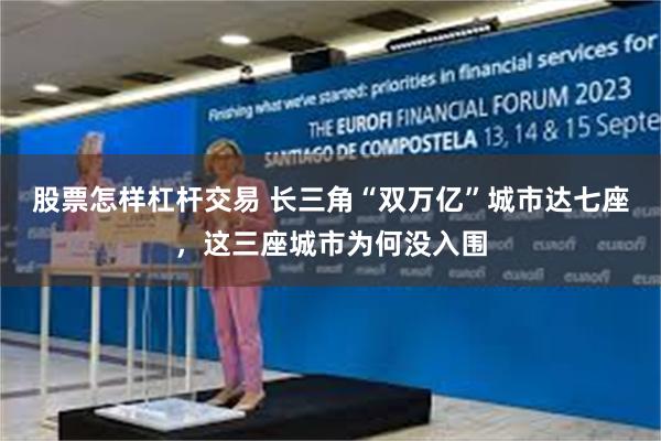 股票怎样杠杆交易 长三角“双万亿”城市达七座，这三座城市为何没入围