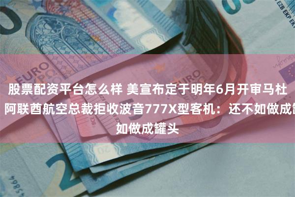 股票配资平台怎么样 美宣布定于明年6月开审马杜罗；阿联酋航空总裁拒收波音777X型客机：还不如做成罐头