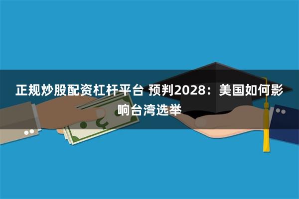 正规炒股配资杠杆平台 预判2028：美国如何影响台湾选举