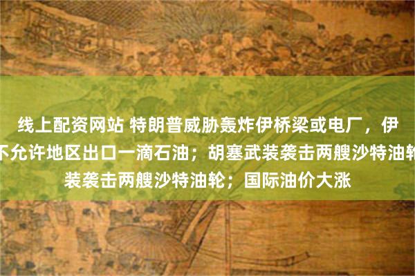线上配资网站 特朗普威胁轰炸伊桥梁或电厂，伊称将以牙还牙、不允许地区出口一滴石油；胡塞武装袭击两艘沙特油轮；国际油价大涨