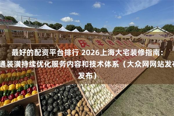 最好的配资平台排行 2026上海大宅装修指南：聚通装潢持续优化服务内容和技术体系（大众网网站发布）