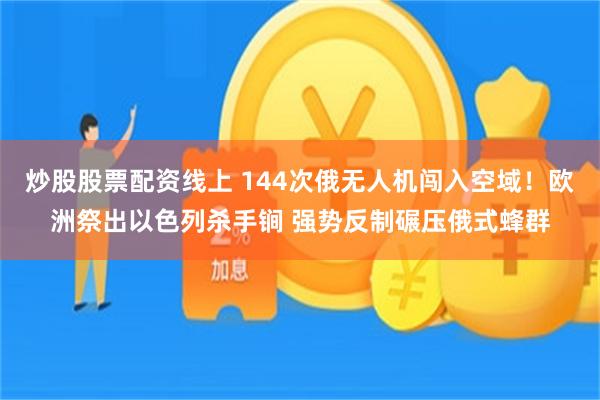 炒股股票配资线上 144次俄无人机闯入空域！欧洲祭出以色列杀手锏 强势反制碾压俄式蜂群