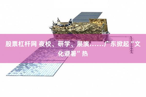 股票杠杆网 夜校、研学、展演……广东掀起“文化避暑”热