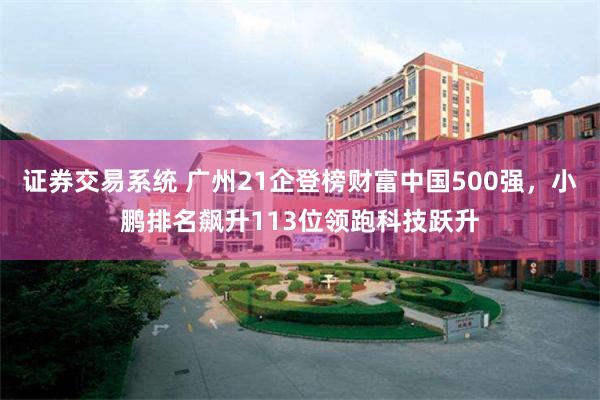 证券交易系统 广州21企登榜财富中国500强,小鹏排名飙升113位领跑科技跃升