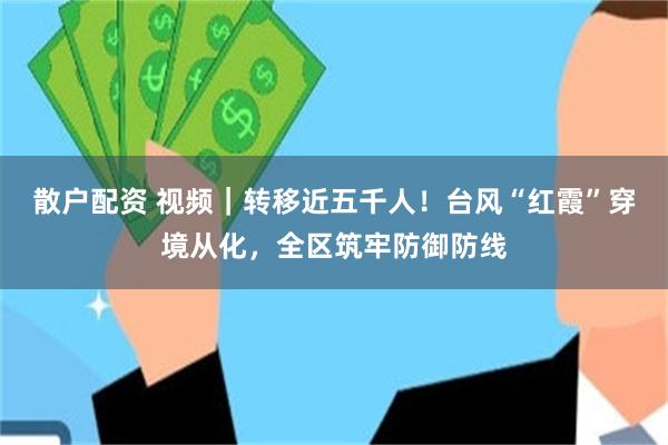 散户配资 视频｜转移近五千人！台风“红霞”穿境从化，全区筑牢防御防线