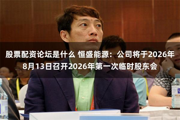 股票配资论坛是什么 恒盛能源：公司将于2026年8月13日召开2026年第一次临时股东会