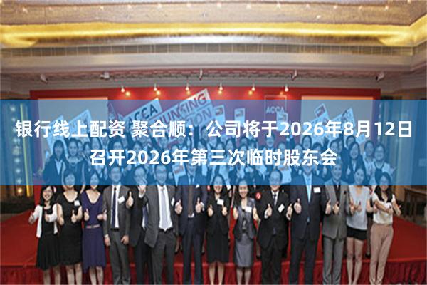 银行线上配资 聚合顺：公司将于2026年8月12日召开2026年第三次临时股东会