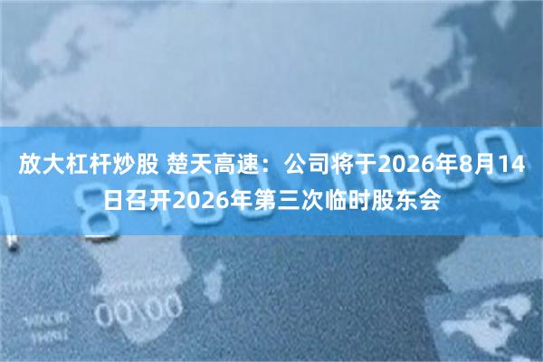 放大杠杆炒股 楚天高速：公司将于2026年8月14日召开2026年第三次临时股东会