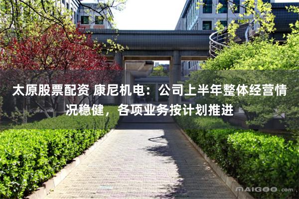 太原股票配资 康尼机电：公司上半年整体经营情况稳健，各项业务按计划推进