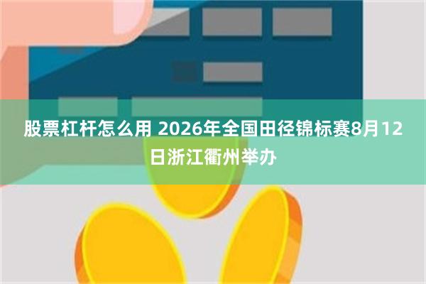 股票杠杆怎么用 2026年全国田径锦标赛8月12日浙江衢州举办