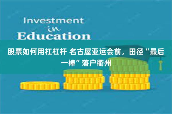 股票如何用杠杠杆 名古屋亚运会前，田径“最后一棒”落户衢州