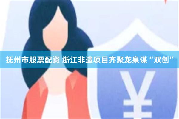 抚州市股票配资 浙江非遗项目齐聚龙泉谋“双创”