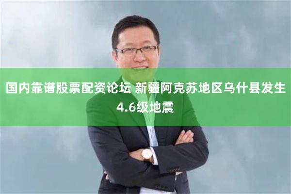国内靠谱股票配资论坛 新疆阿克苏地区乌什县发生4.6级地震