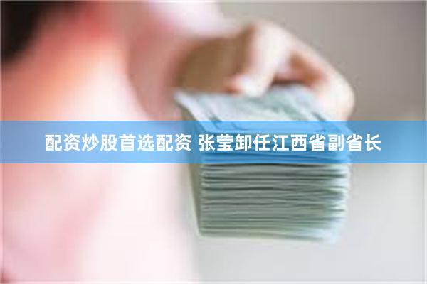 配资炒股首选配资 张莹卸任江西省副省长