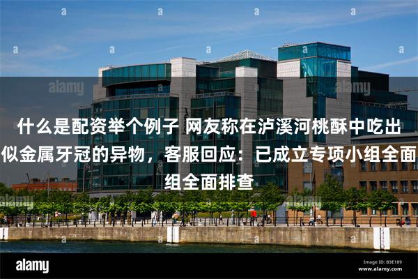 什么是配资举个例子 网友称在泸溪河桃酥中吃出了疑似金属牙冠的异物，客服回应：已成立专项小组全面排查