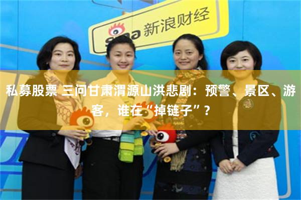 私募股票 三问甘肃渭源山洪悲剧：预警、景区、游客，谁在“掉链子”？