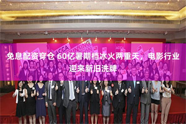 免息配资穿仓 60亿暑期档冰火两重天,电影行业迎来新旧洗牌