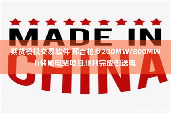 期货模拟交易软件 邢台柏乡200MW/800MWh储能电站项目顺利完成倒送电