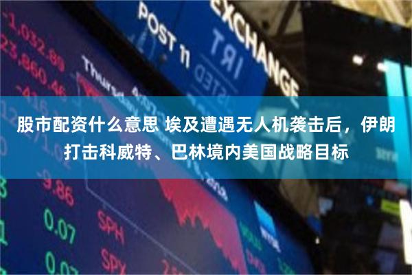 股市配资什么意思 埃及遭遇无人机袭击后，伊朗打击科威特、巴林境内美国战略目标