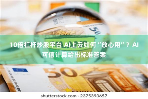 10倍杠杆炒股平台 AI上云如何“放心用”？AI可信计算给出标准答案