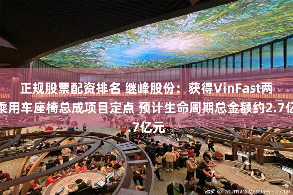 正规股票配资排名 继峰股份：获得VinFast两个乘用车座椅总成项目定点 预计生命周期总金额约2.7亿元