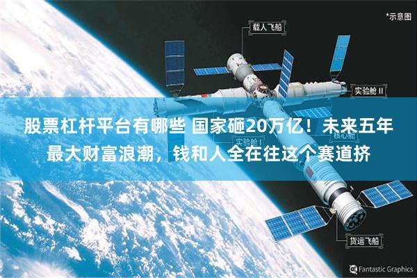 股票杠杆平台有哪些 国家砸20万亿！未来五年最大财富浪潮，钱和人全在往这个赛道挤