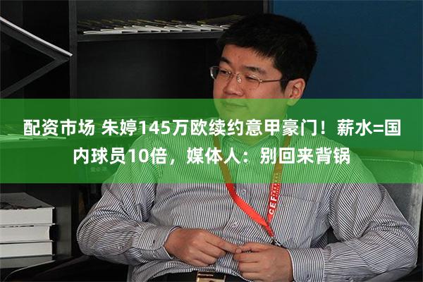 配资市场 朱婷145万欧续约意甲豪门！薪水=国内球员10倍，媒体人：别回来背锅