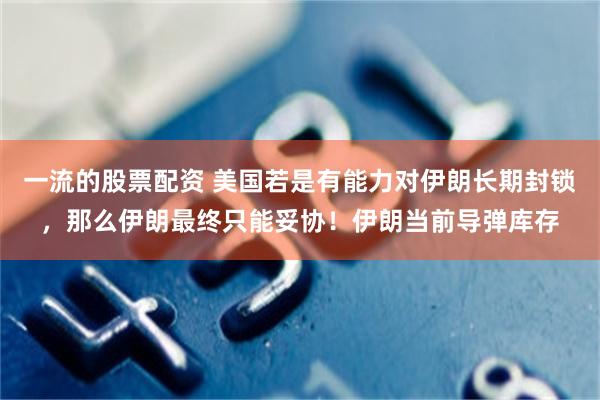 一流的股票配资 美国若是有能力对伊朗长期封锁，那么伊朗最终只能妥协！伊朗当前导弹库存